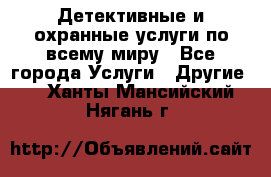 Детективные и охранные услуги по всему миру - Все города Услуги » Другие   . Ханты-Мансийский,Нягань г.